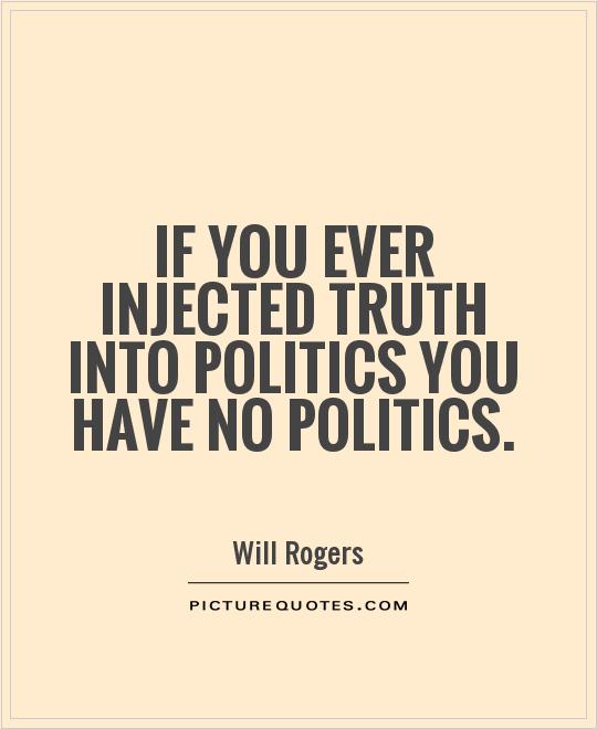 If you ever injected truth into politics you have no politics. Will Rogers