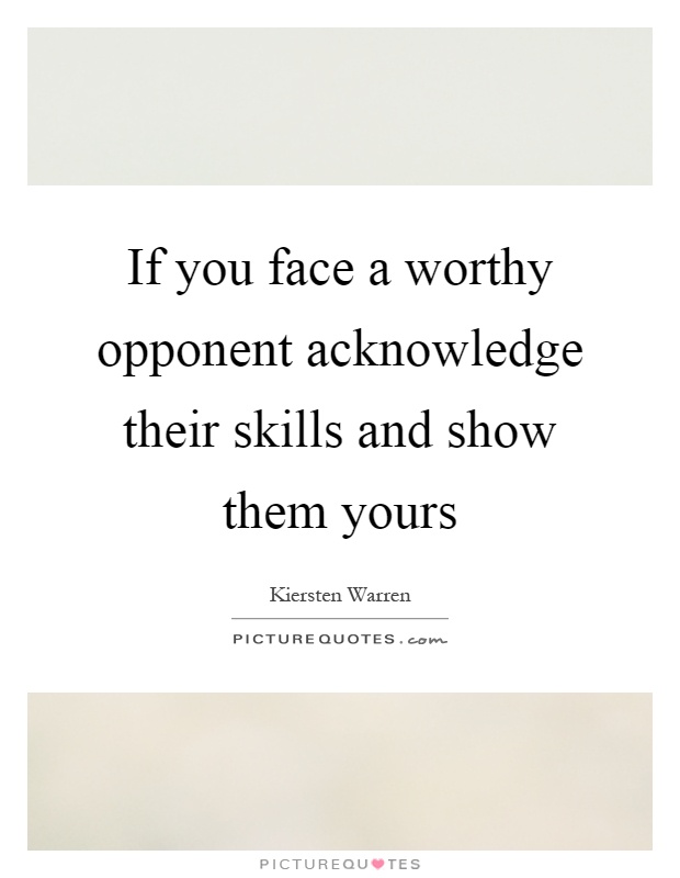If you face a worthy opponent acknowledge their skills and show them yours. Kiersten Warren