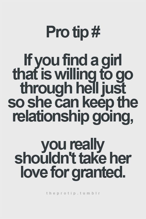 If you find a girl that is willing to go through hell just so she can keep the relationship going, you really shouldbnn’t take her love for granted.