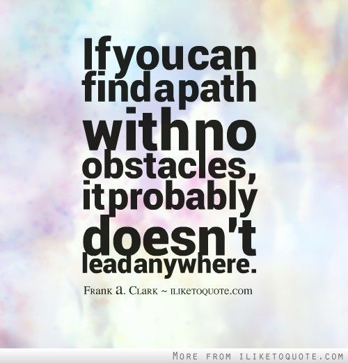If you find a path with no obstacles, it probably doesn't lead anywhere. Frank A. Clark