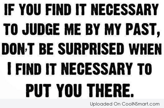 If you find it necessary to judge me by my past, don't be surprised when I find it necessary to put you there