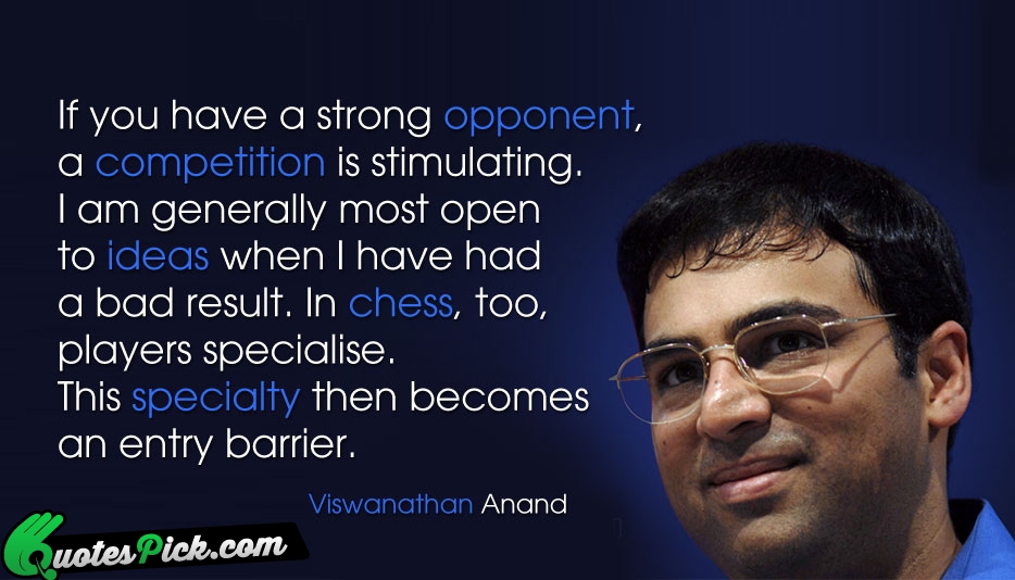 If you have a strong opponent, a competition is stimulating. I am generally most open to ideas when I have had a bad result. In chess, too ... Viswanathan Anand