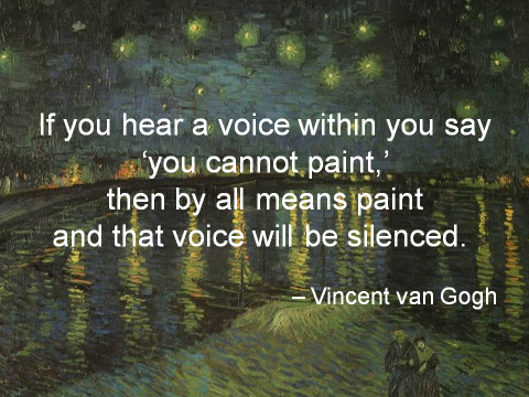 If you hear a voice within you say ‘you cannot paint,’ then by all means paint, and that voice will be silenced. Vincent Van Gogh