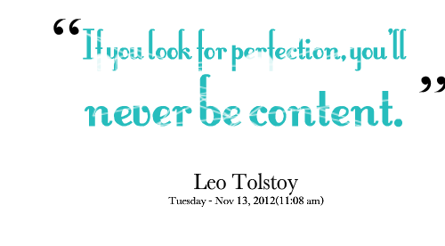 If you look for perfection, you’ll never be content. Leo Tolstoy