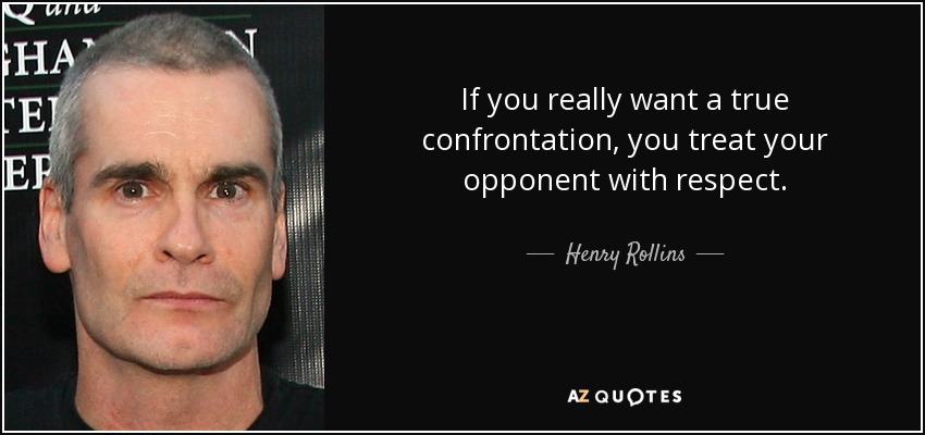If you really want a true confrontation, you treat your opponent with respect. Henry Rollins