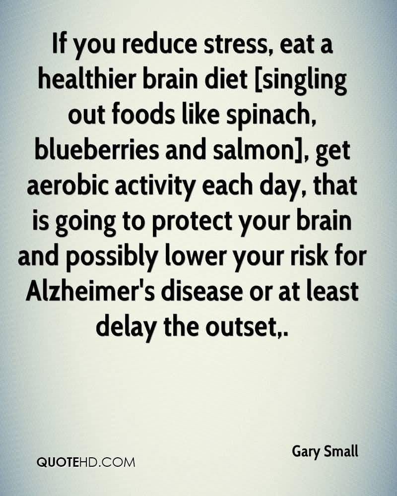 If you reduce stress, eat a healthier brain diet [singling out foods like spinach, blueberries and salmon], get aerobic activity each day, that is going to protect your … Gary Small