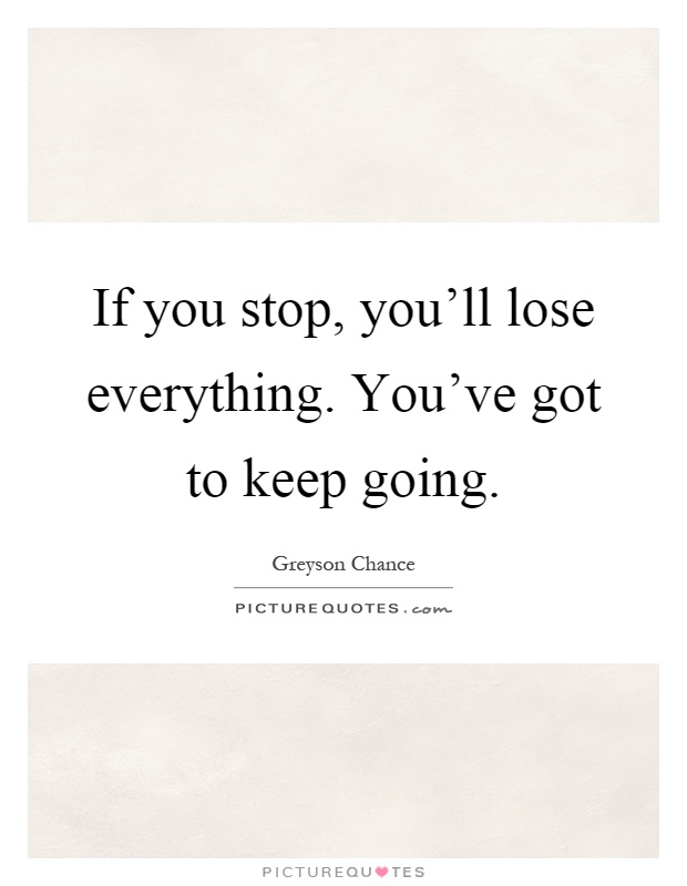 If you stop, you’ll lose everything. You’ve got to keep going. Greyson Chance