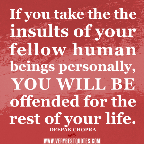 If you take the the insults of your fellow human beings personally, you will be offended for the rest of your life. DEEPAK CHOPRA