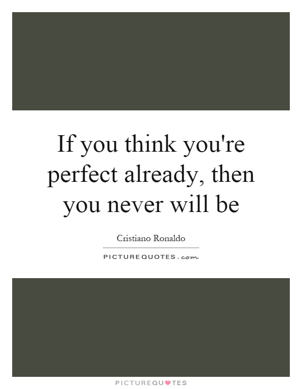 If you think you're perfect already, then you never will be. Cristiano Ronaldo