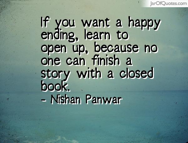 If you want a happy ending, learn to open up, because no one can finish a story with a closed book. Nishan Panwar
