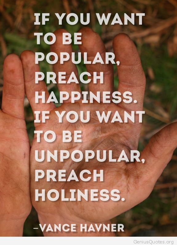 If you want to be popular, preach happiness. If you want to be unpopular, preach holiness. Vance Havner
