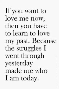 If you want to love me know, you have to learn to love my past. Because the struggles I went through Yesterday, made me who I am today