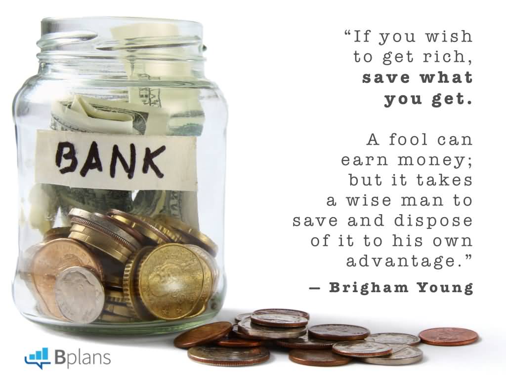 If you wish to get rich, save what you get. A fool can earn money; but it takes a wise man to save and dispose of it to his own advantage. Brigham Young