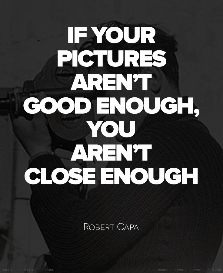 If your pictures aren't good enough, you aren't close enough. Robert Capa