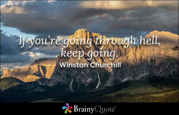 If you're going through hell, keep going. Winston Churchill