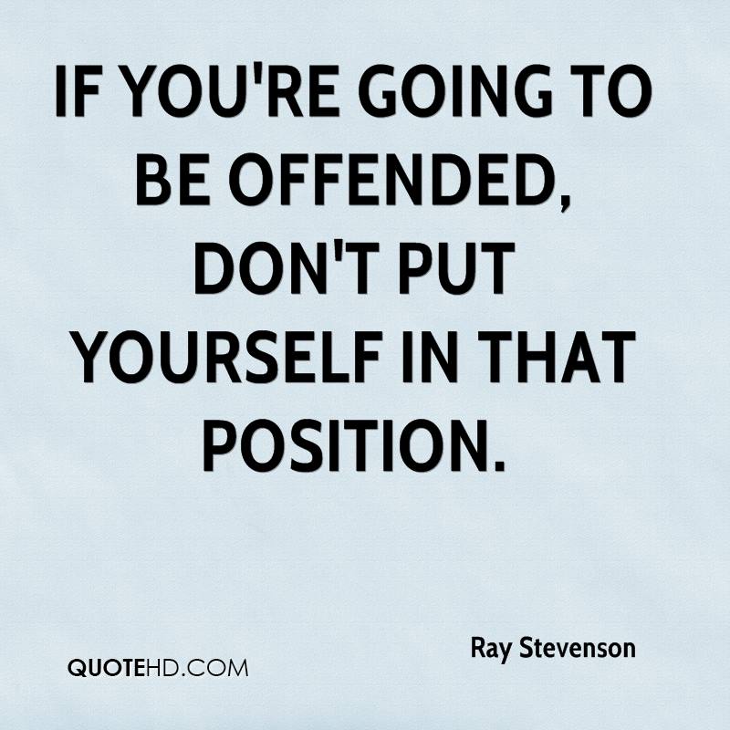 If you're going to be offended, don't put yourself in that position. Ray Stevenson