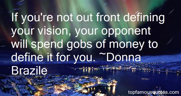 If you're not out front defining your vision, your opponent will spend gobs of money to define it for you. Donna Brazile