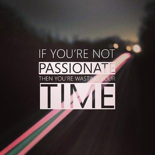 If you’re not passionate, then you’re wasting your time