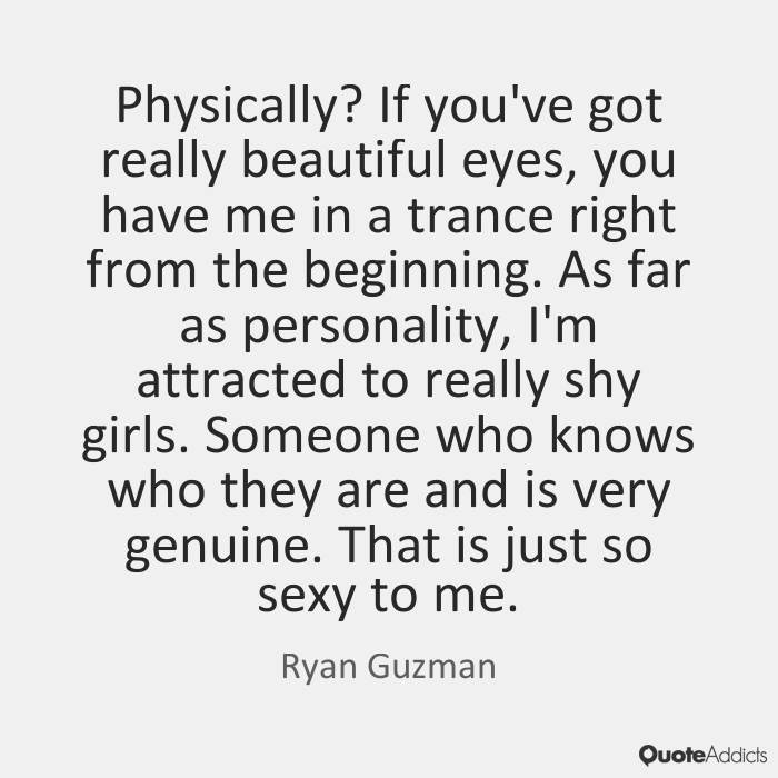 If you’ve got really beautiful eyes, you have me in a trance right from the beginning. As far as personality, I’m attracted to really shy girls. Someone who knows … Ryan Guzman