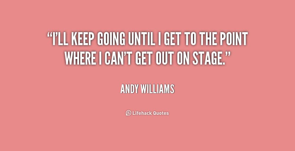 I'll keep going until i get to the point where i can't get out on stage. Andy Williams