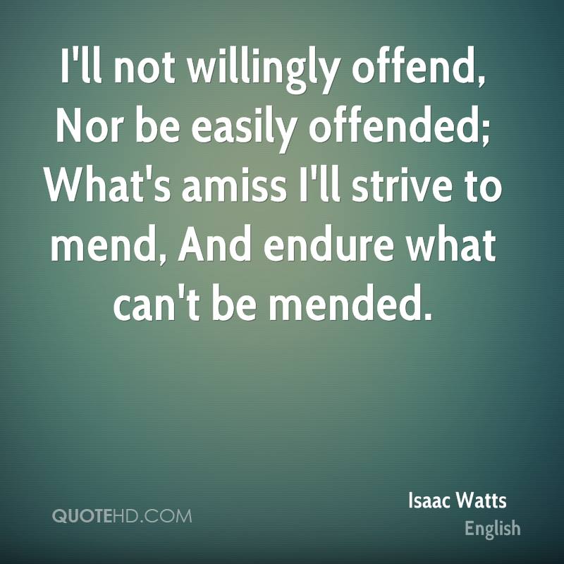 I’ll not willingly offend, Nor be easily offended; What’s amiss I’ll strive to mend, And endure what can’t be mended. Isaac Watts