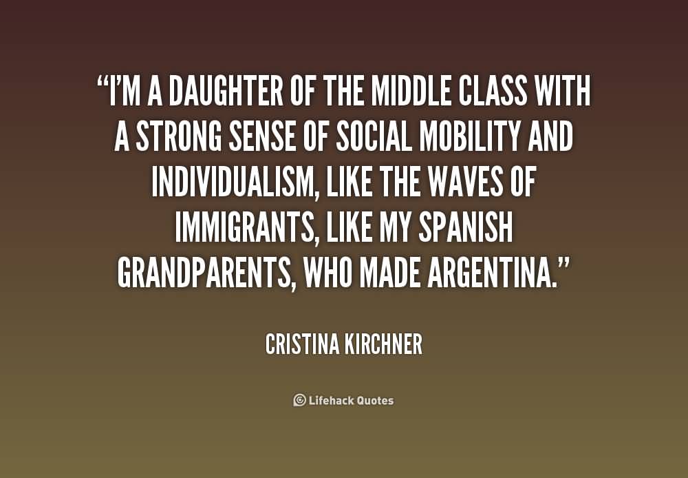 I’m a daughter of the middle class with a strong sense of social mobility and individualism, like the waves of immigrants, like my Spanish grandparents, who … Cristina Kirchner