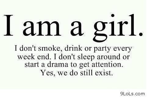 I'm a girl. I don't smoke, drink, or party every weekend. I don't sleep around or start drama to get attention. Yes, we still do exist