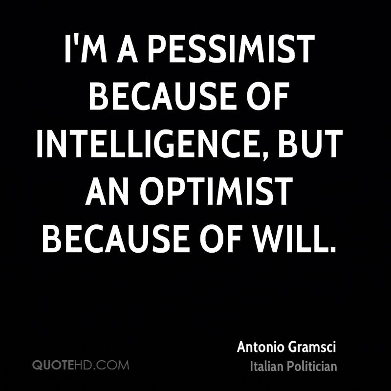 I'm a pessimist because of intelligence, but an optimist because of will. Antonio Gramsci