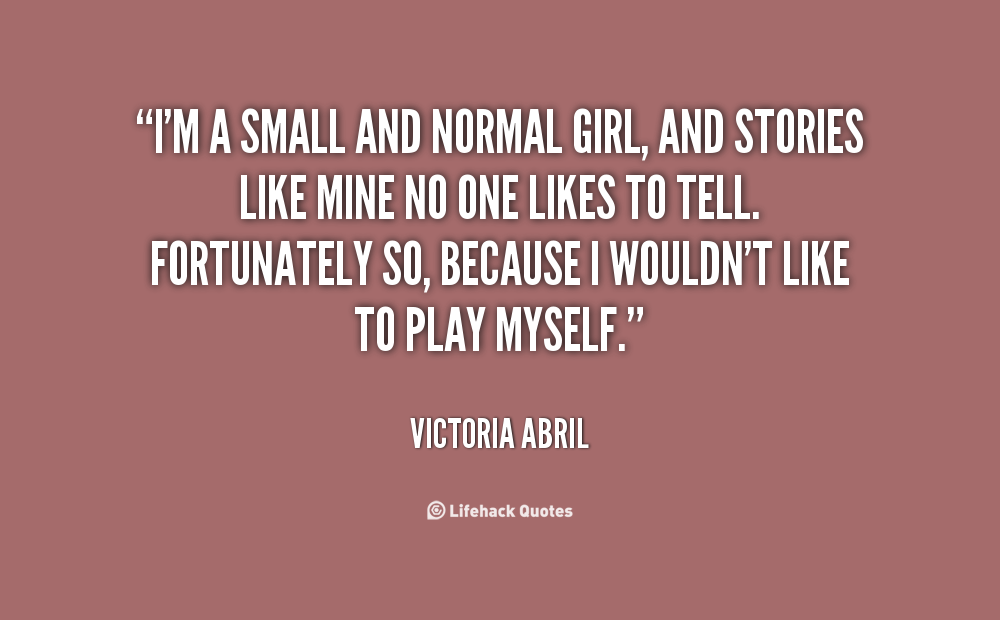 I’m a small and normal girl, and stories like mine no one likes to tell. Fortunately so, because I wouldn’t like to play myself. Victoria Abril