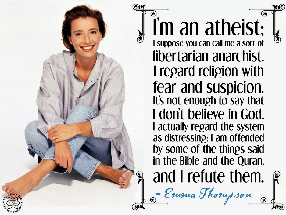 I'm an atheist; I suppose you can call me a sort of libertarian anarchist. I regard religion with fear and suspicion. It's not enough to say that I don't believe in God... Emma Thompson
