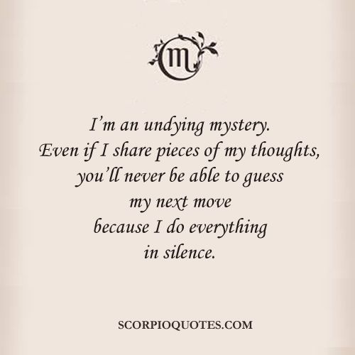 I’m an undying mystery. Even if I share pieces of my thoughts, you’ll never be able to guess my next move because I do everything in silence