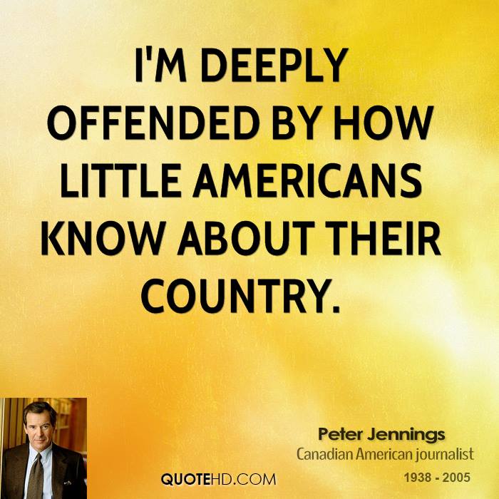 I’m deeply offended by how little Americans know about their country. Peter Jennings