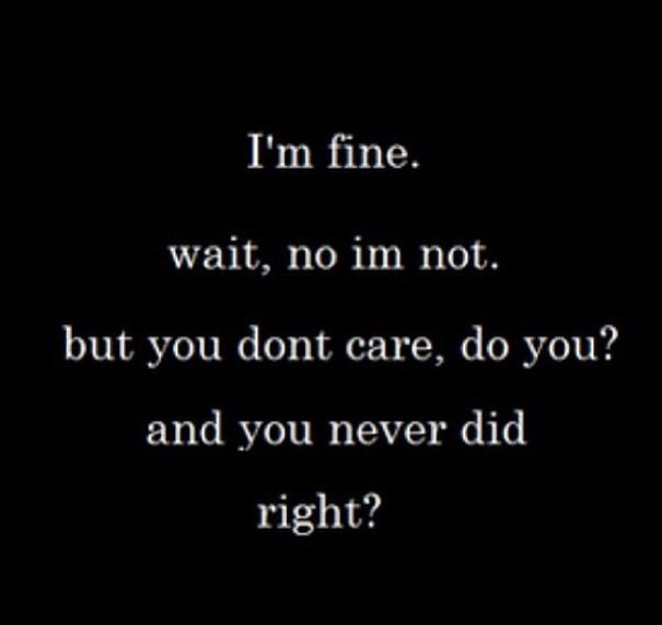 I'm fine. wait, no im not. but you dont care, do you1 and you never did right1