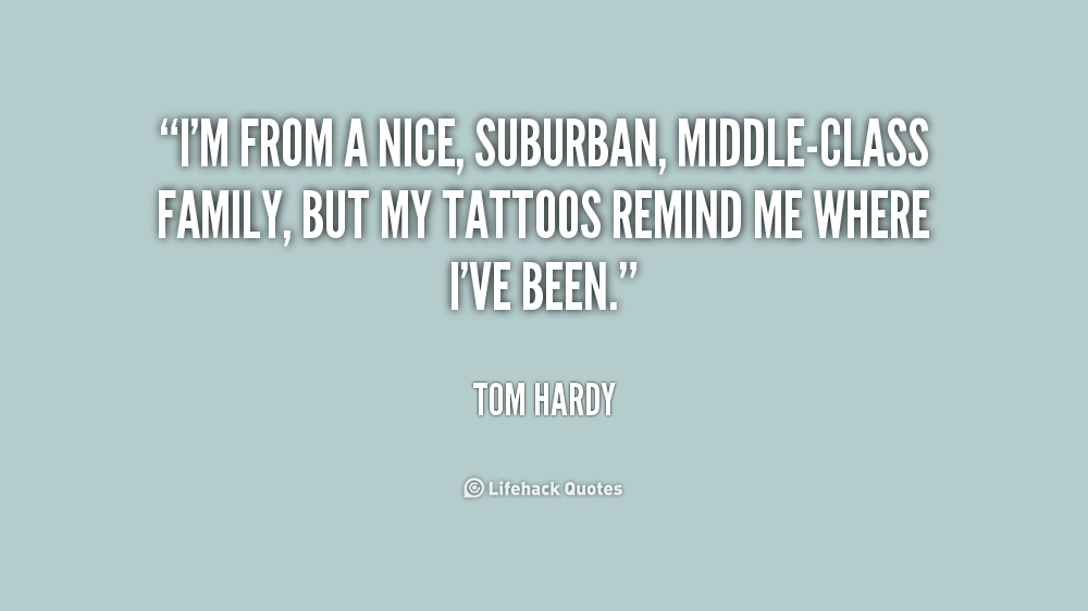 I’m from a nice, suburban, middle-class family, but my tattoos remind me where I’ve been. Tom Hardy