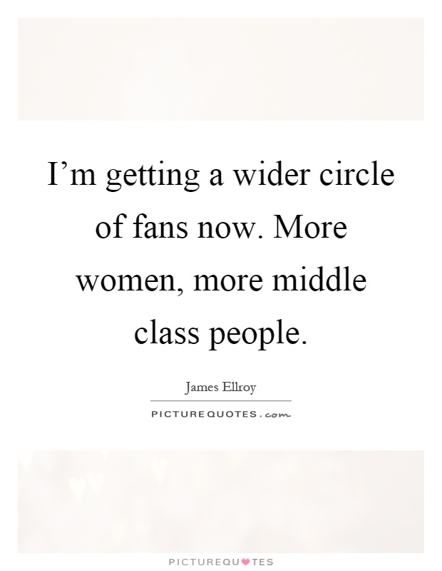 I'm getting a wider circle of fans now. More women, more middle class people. James Ellroy