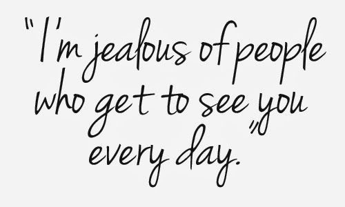 I'm jealous of people who get to see you everyday