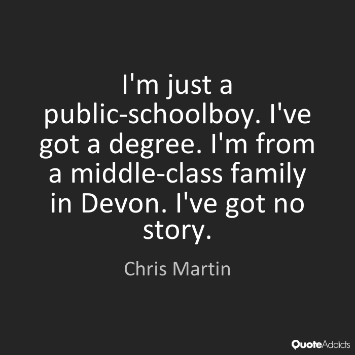 I'm just a public-schoolboy. I've got a degree. I'm from a middle-class family in Devon. I've got no story. Chris Martin