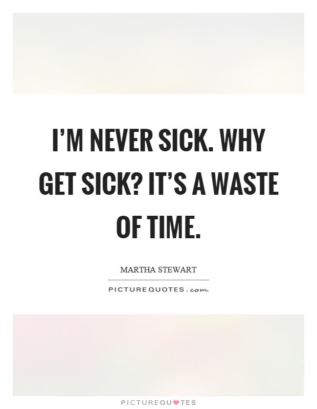 I'm never sick. Why get sick1 It's a waste of time. Martha Stewart
