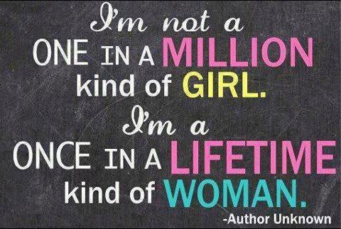 I’m not a one in a million kind of girl. I’m a once in a lifetime kind of woman