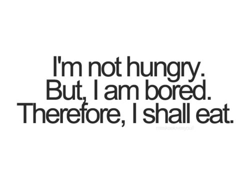 I'm not hungry. But i am bored. Therefore, i shall eat.