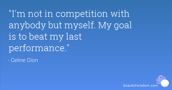 I'm not in competition with anybody but myself. My goal is to beat my last performance. Celine Dion