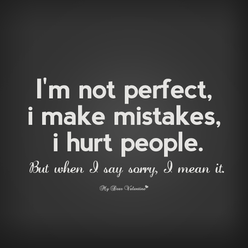 I'm not perfect I make mistakes, I hurt people. But when I say sorry, I mean it