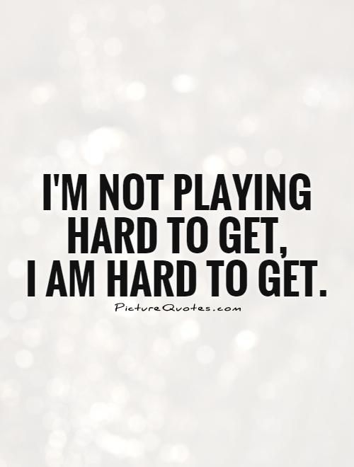 I’m not playing hard to get. I am hard to get