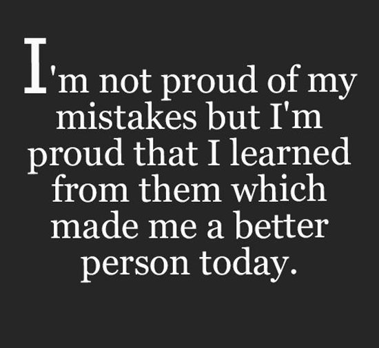 I’m not proud of my mistakes but I’m proud that I learned from them which made me a better person today