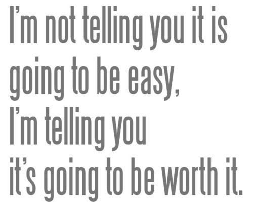 I'm not telling you it is going to be easy, i'm telling you it's going to be worth it.