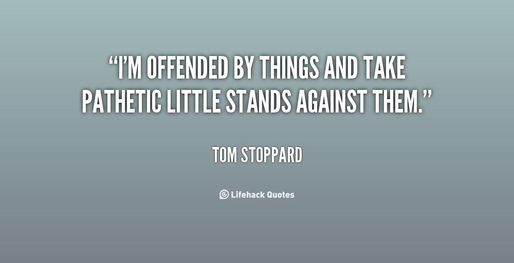 I'm offended by things and take pathetic little stands against them. Tom Stoppard