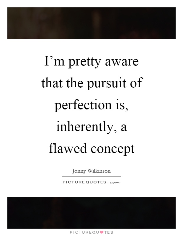 I'm pretty aware that the pursuit of perfection is, inherently, a flawed concept. Jonny Wilkinson