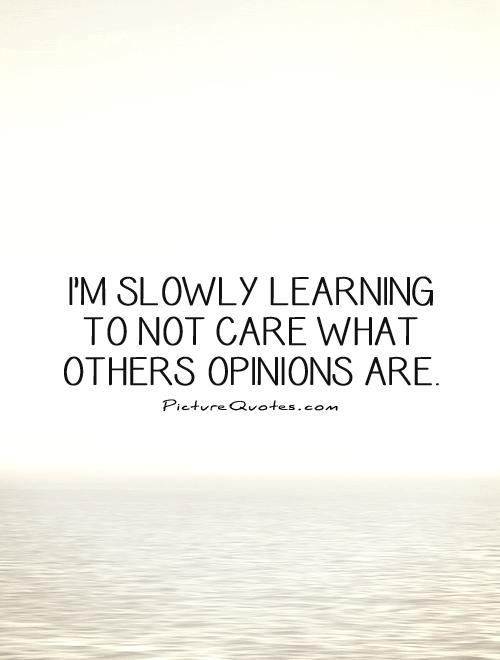 I’m slowly learning to not care what others opinions are