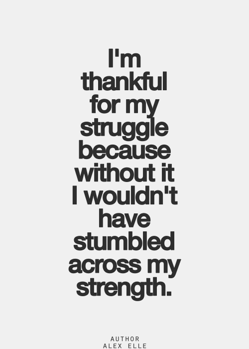 I'm thankful for my struggle because without it i wouldn't have stumbled across my strength