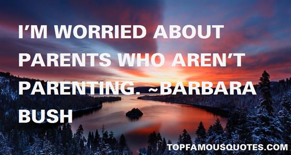 I'm worried about parents who aren't parenting. Barbara Bush